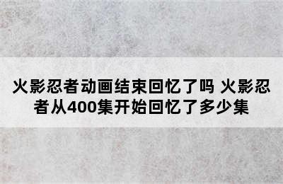 火影忍者动画结束回忆了吗 火影忍者从400集开始回忆了多少集